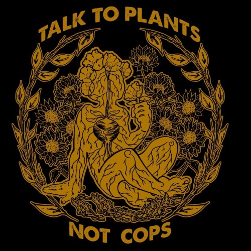 "TALK TO PLANTS
NOT COPS"
Mustard yellow illustration of a person--or rather the outline of a person--cross-legged among daisies and milkweed, with a beet growing in their chest. The roots and tendrils of the heart-beet extend throughout the body like veins and arteries, connecting with the roots and tendrils of the plants around them. Trippy.
