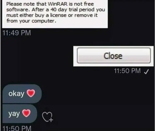 A: Please note that WinRAR is not free software. After a 40 day trial period you must either buy a license or remove it from your computer.

B: [close button]

A: Okay [heart emoji]

A: yay [heart emoji]