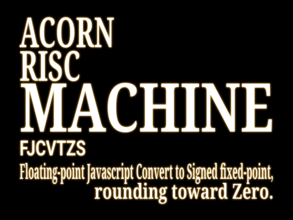 In the style of the evangelion title card:

ACORN RISC MACHINE

FJCVTZS

Floating-point Javascript Convert to Signed fixed-point, rounding toward Zero.