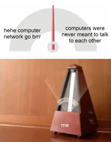 the metronome meme where one side of the metronome is "hehe computer network go brr" and the other side is "computers were never meant to talk to each other" and the metronome representing me is oscillating very very very quickly between the two