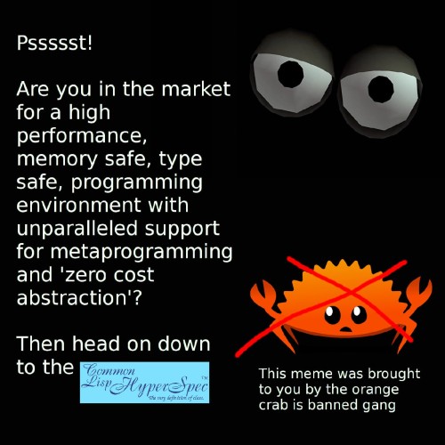Pssssst!

Are you in the market for a high performance, memory safe, type safe, programming environment with unparalleled support for metaprogramming and 'zero cost abstraction'?

Then head on down to the Common Lisp HyperSpec

This meme brought to you by the orange crab is banned gang