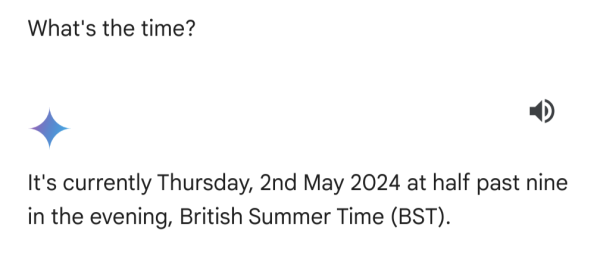 Screenshot of a conversation with Google's LLM. 

Question: What's the time?

Answer: It's currently Thursday, 2nd May 2024 at half past nine in the evening, British Summer Time (BST).