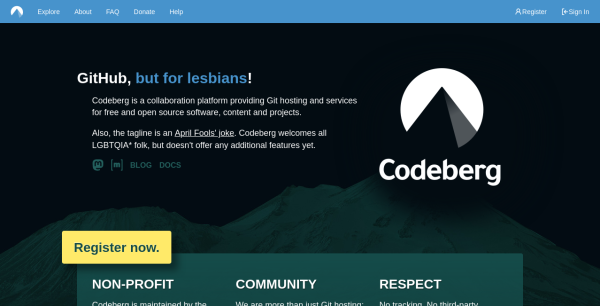 Screenshot of the Codeberg homepage (for non logged in users).

It starts with the heading "GitHub, but for lesbians!" Then two short paragraphs:

"Codeberg is a collaboration platform providing Git hosting and services for free and open source software, content and projects."

"Also, the tagline is an April Fools' joke. Codeberg welcomes all LGBTQIA* folk, but doesn't offer any additional features yet."

"but for lesbians" links to xkcd 624, and "April Fools' joke" to the "April Fools' Day" Wikipedia page.
