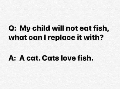 Q: My child will not eat fish, what can I replace it with?

A: A cat. Cats love fish