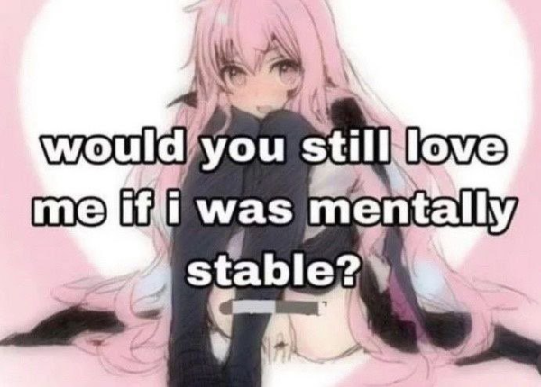Background is some pink haired anime girl sitting

Caption: would you still love me if i was mentally stable?