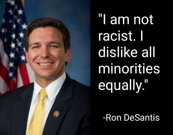 "I am not racist. I dislike all minorities equally."
-Ron DeSantis