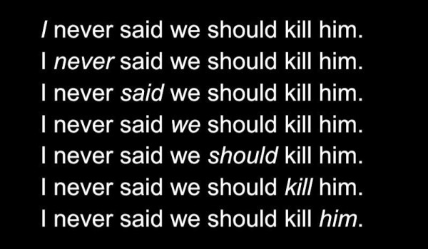 seven versions of the same sentence, with different emphasis (*eg*)
*I* never said we should kill him.
I *never* said we should kill him.
I never *said* we should kill him.
I never said *we* should kill him.
I never said we *should* kill him.
I never said we should *kill* him.
I never said we should kill *him.*